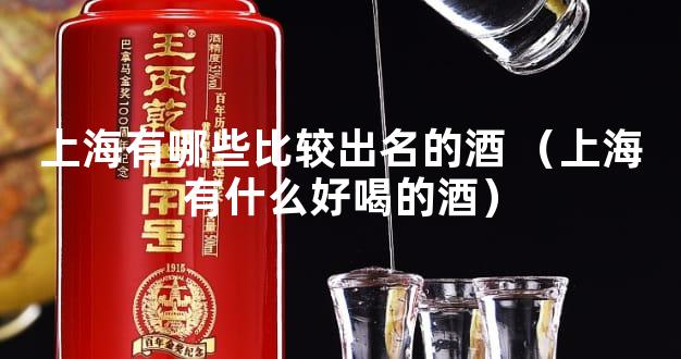 上海有哪些比较出名的酒 （上海有什么好喝的酒）